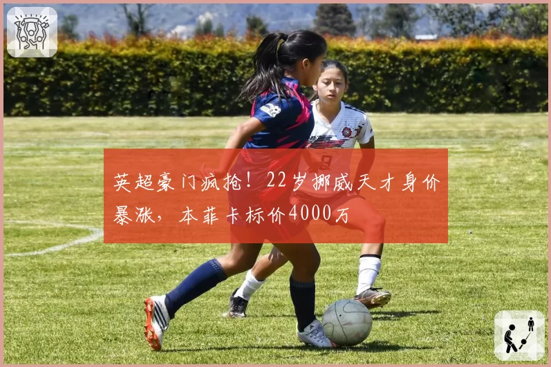 英超豪门疯抢！22岁挪威天才身价暴涨，本菲卡标价4000万