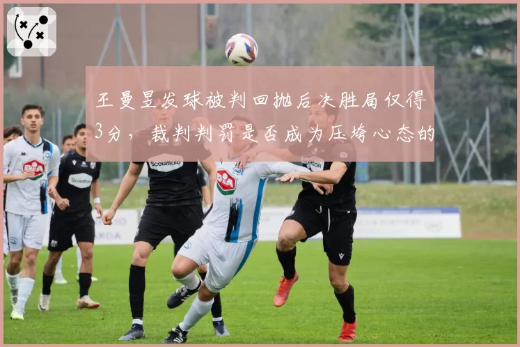 王曼昱发球被判回抛后决胜局仅得3分,裁判判罚是否成为压垮心态的最后一根稻草?
