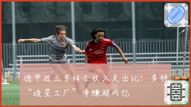 德甲近三季转会收入支出比：多特“造星工厂”净赚超两亿