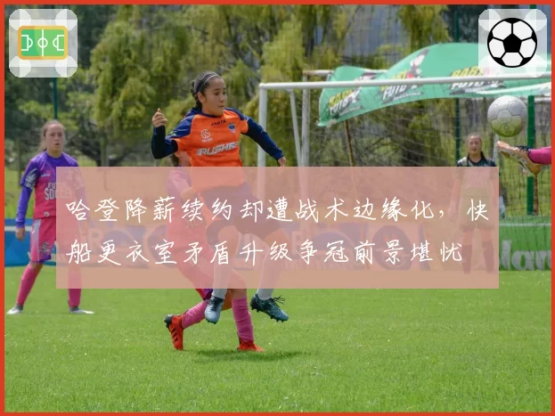 哈登降薪续约却遭战术边缘化,快船更衣室矛盾升级争冠前景堪忧