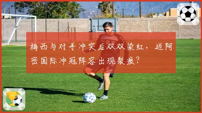 梅西与对手冲突后双双染红，迈阿密国际冲冠阵容出现裂痕？