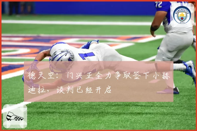 德天空：门兴正全力争取签下小赫迪拉，谈判已经开启