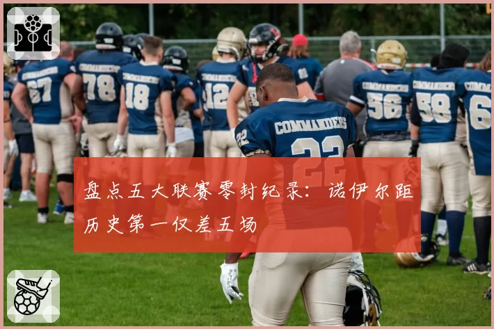 盘点五大联赛零封纪录:诺伊尔距历史第一仅差五场