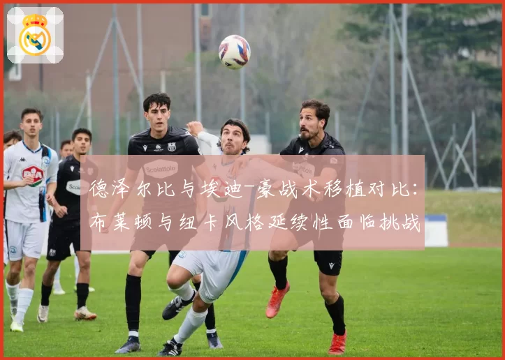 德泽尔比与埃迪-豪战术移植对比:布莱顿与纽卡风格延续性面临挑战