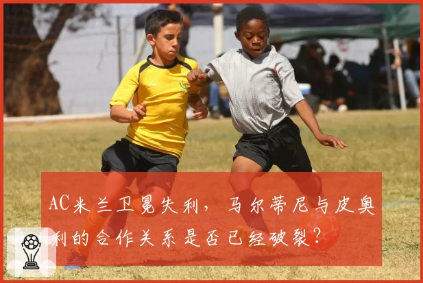 AC米兰卫冕失利，马尔蒂尼与皮奥利的合作关系是否已经破裂？