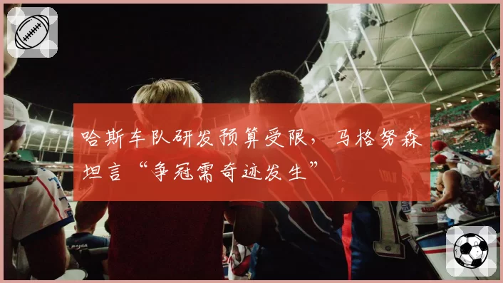 哈斯车队研发预算受限,马格努森坦言“争冠需奇迹发生”
