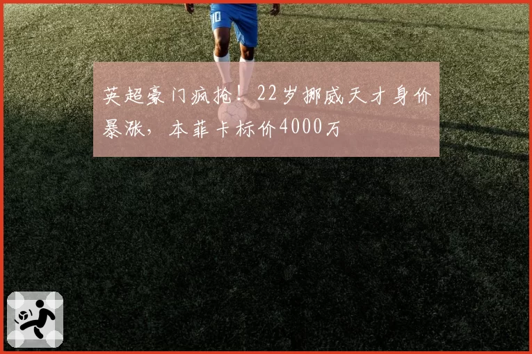 英超豪门疯抢！22岁挪威天才身价暴涨，本菲卡标价4000万