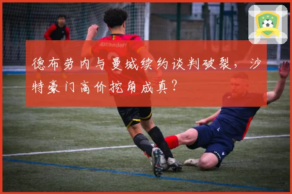 德布劳内与曼城续约谈判破裂,沙特豪门高价挖角成真?