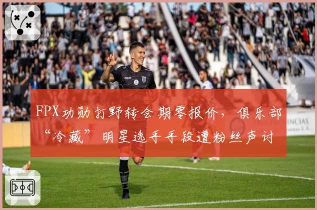 FPX功勋打野转会期零报价，俱乐部“冷藏”明星选手手段遭粉丝声讨