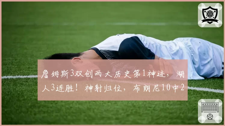 詹姆斯3双创两大历史第1神迹，湖人3连胜！神射归位，布朗尼10中2