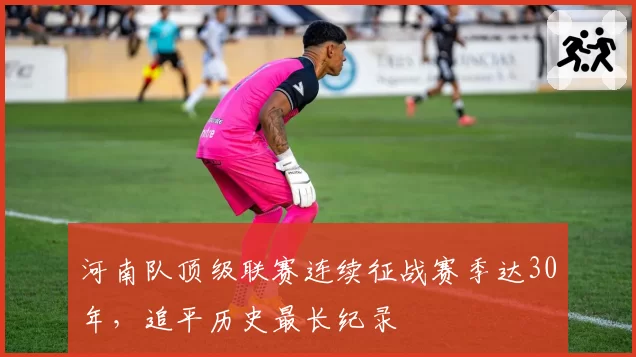 河南队顶级联赛连续征战赛季达30年,追平历史最长纪录