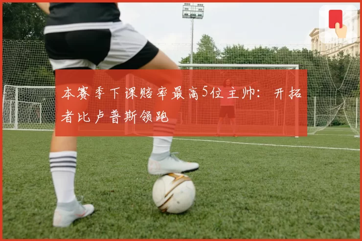 本赛季下课赔率最高5位主帅：开拓者比卢普斯领跑