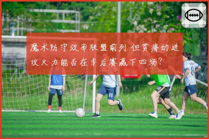 魔术防守效率联盟前列 但贫瘠的进攻火力能否在季后赛赢下四场？