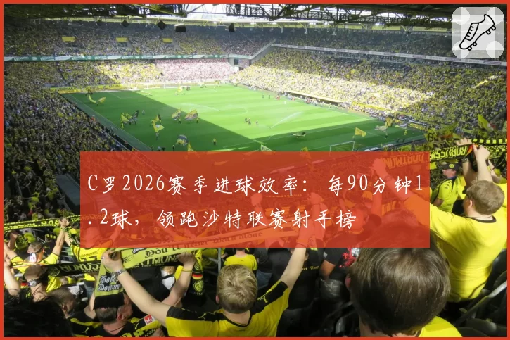 C罗2026赛季进球效率:每90分钟1.2球,领跑沙特联赛射手榜
