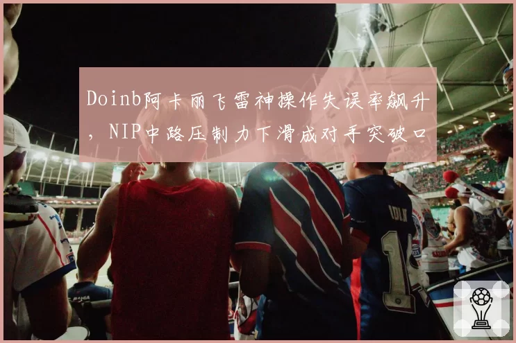 Doinb阿卡丽飞雷神操作失误率飙升，NIP中路压制力下滑成对手突破口