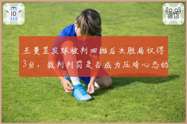 王曼昱发球被判回抛后决胜局仅得3分,裁判判罚是否成为压垮心态的最后一根稻草?