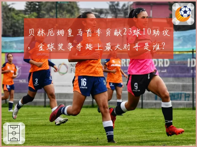 贝林厄姆皇马首季贡献23球10助攻，金球奖争夺路上最大对手是谁？