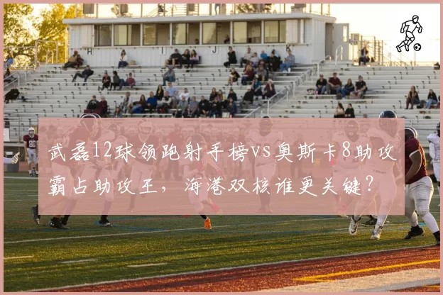 武磊12球领跑射手榜vs奥斯卡8助攻霸占助攻王，海港双核谁更关键？