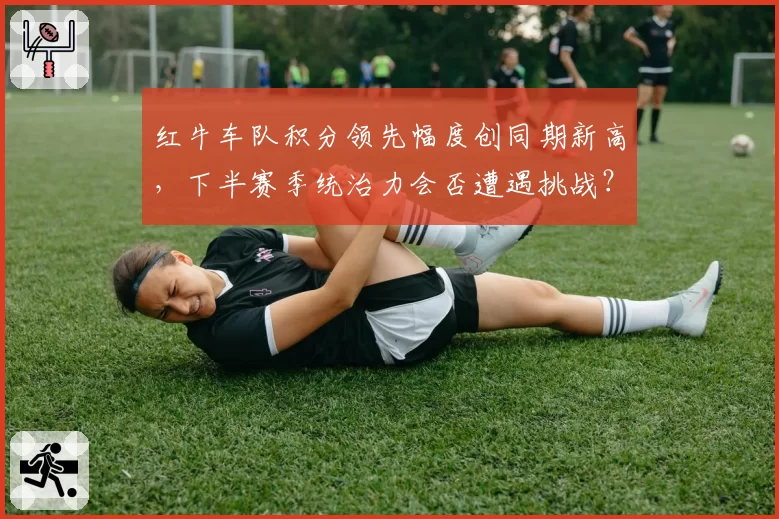 红牛车队积分领先幅度创同期新高,下半赛季统治力会否遭遇挑战?