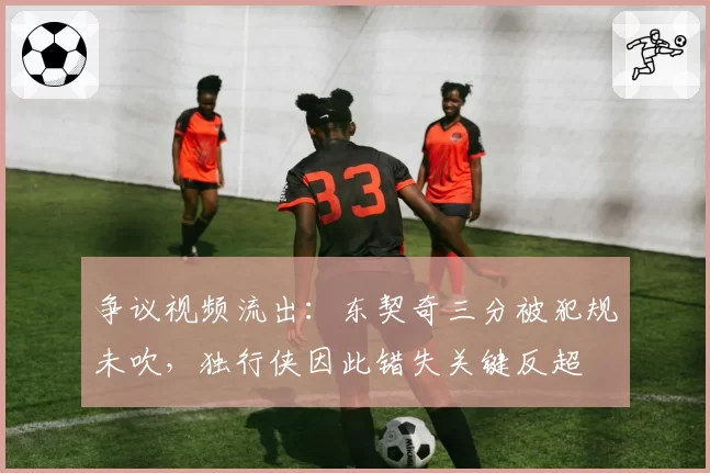 争议视频流出:东契奇三分被犯规未吹,独行侠因此错失关键反超