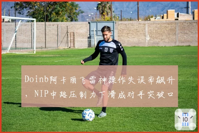Doinb阿卡丽飞雷神操作失误率飙升，NIP中路压制力下滑成对手突破口