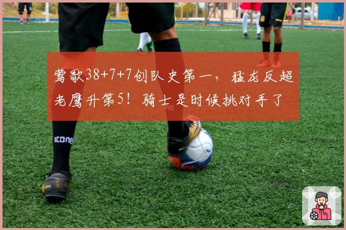 莺歌38+7+7创队史第一,猛龙反超老鹰升第5!骑士是时候挑对手了