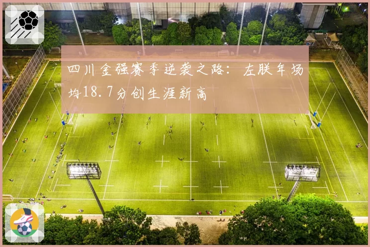 四川金强赛季逆袭之路：左朕年场均18.7分创生涯新高