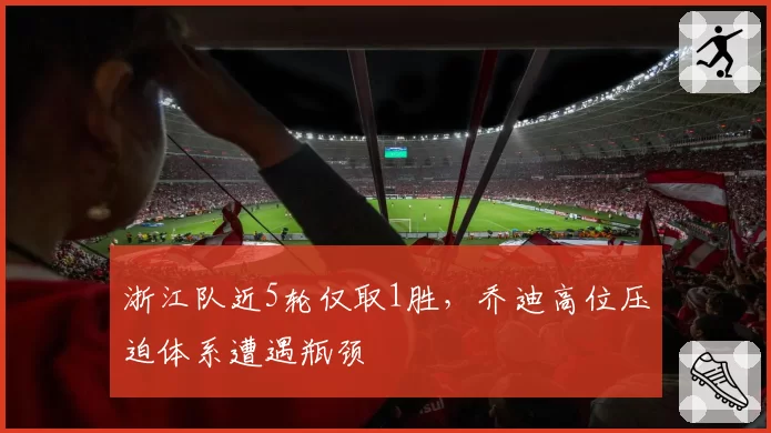 浙江队近5轮仅取1胜，乔迪高位压迫体系遭遇瓶颈