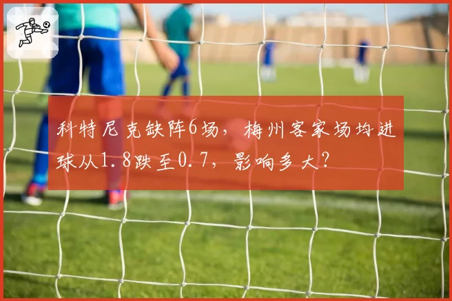科特尼克缺阵6场，梅州客家场均进球从1.8跌至0.7，影响多大？