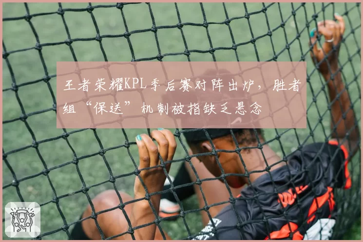 王者荣耀KPL季后赛对阵出炉，胜者组“保送”机制被指缺乏悬念
