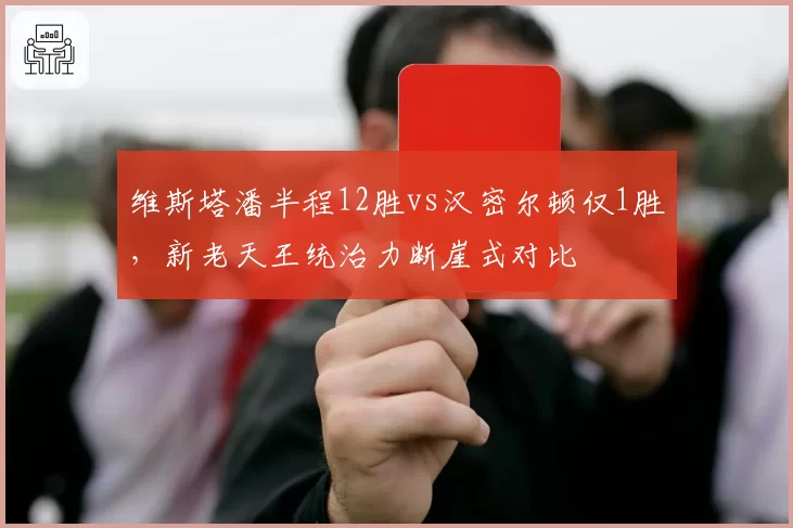 维斯塔潘半程12胜vs汉密尔顿仅1胜,新老天王统治力断崖式对比