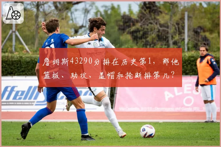 詹姆斯43290分排在历史第1,那他篮板、助攻、盖帽和抢断排第几?