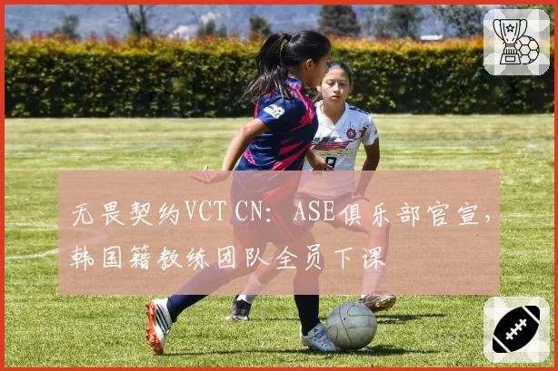无畏契约VCT CN：ASE俱乐部官宣，韩国籍教练团队全员下课