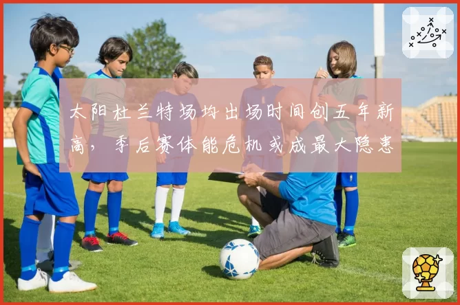 太阳杜兰特场均出场时间创五年新高，季后赛体能危机或成最大隐患？