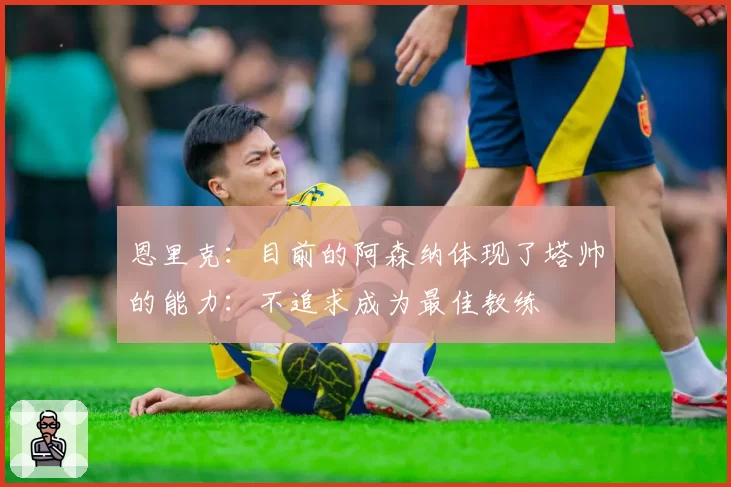 恩里克：目前的阿森纳体现了塔帅的能力：不追求成为最佳教练