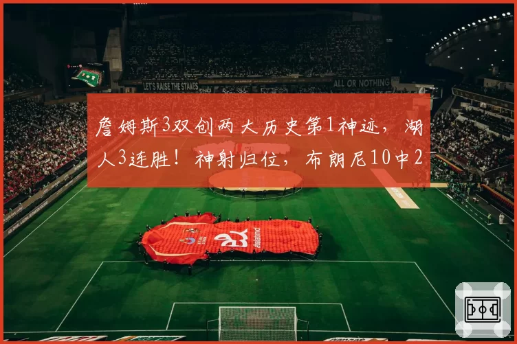 詹姆斯3双创两大历史第1神迹，湖人3连胜！神射归位，布朗尼10中2