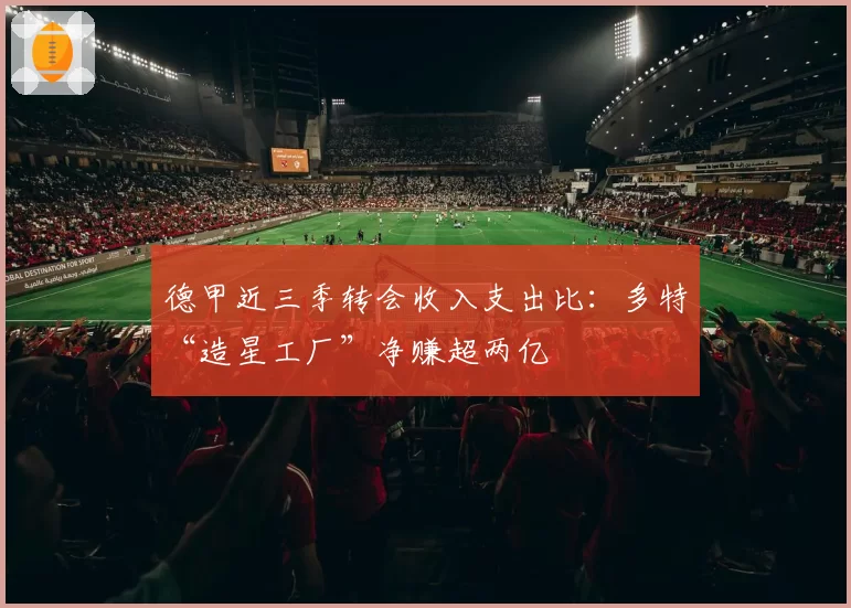 德甲近三季转会收入支出比：多特“造星工厂”净赚超两亿