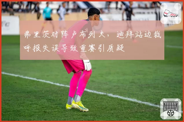 弗里茨对阵卢布列夫,迪拜站边裁呼报失误导致重赛引质疑