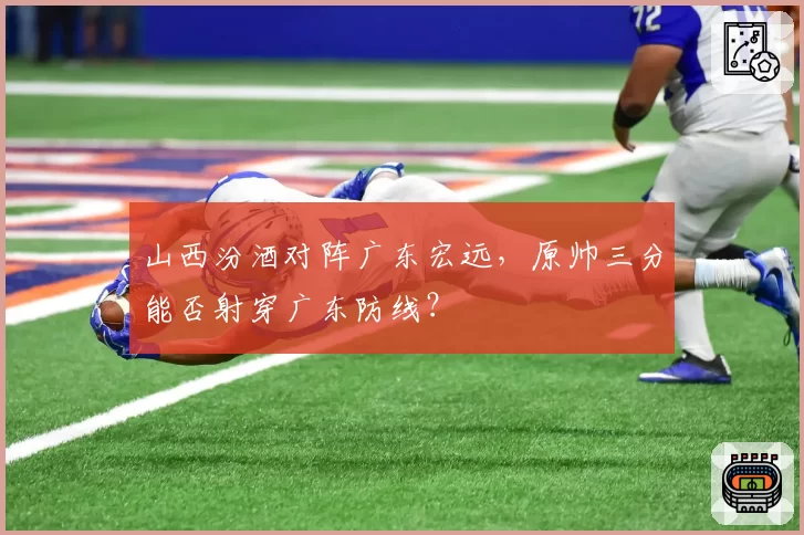 山西汾酒对阵广东宏远，原帅三分能否射穿广东防线？