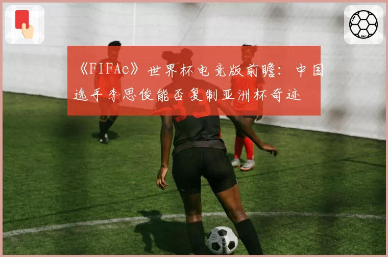 《FIFAe》世界杯电竞版前瞻：中国选手李思俊能否复制亚洲杯奇迹