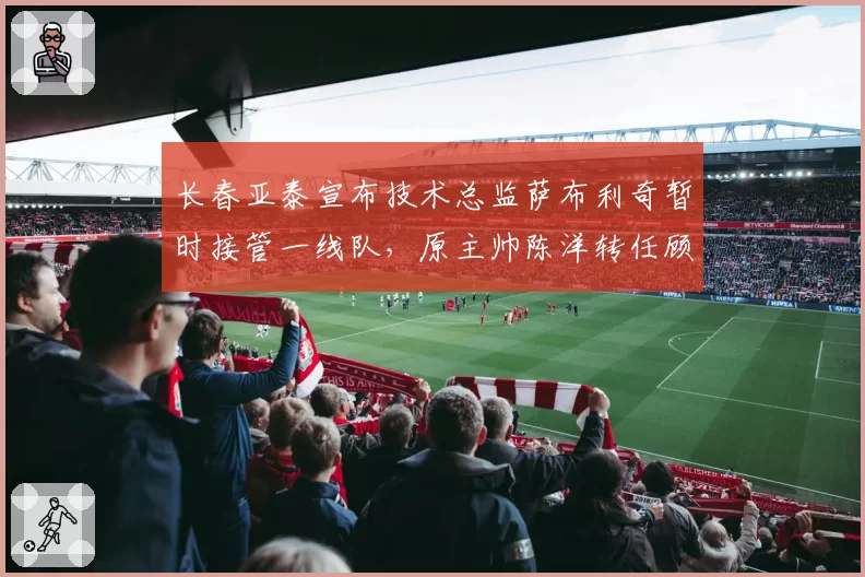 长春亚泰宣布技术总监萨布利奇暂时接管一线队,原主帅陈洋转任顾问