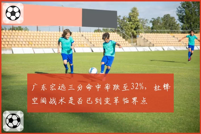 广东宏远三分命中率跌至32%，杜锋空间战术是否已到变革临界点