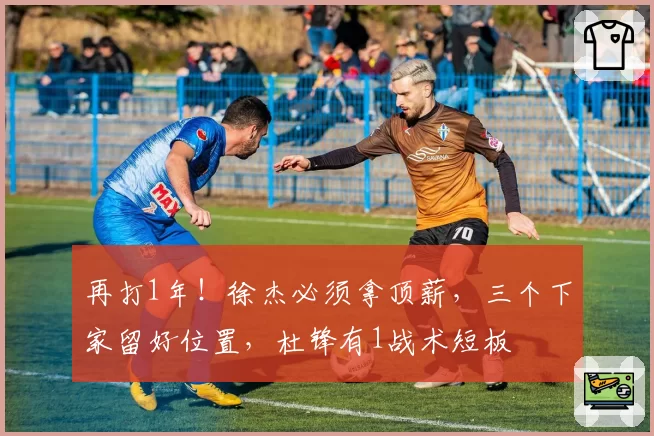 再打1年！徐杰必须拿顶薪，三个下家留好位置，杜锋有1战术短板
