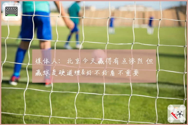 媒体人：北京今天赢得有点惨烈 但赢球是硬道理&好不好看不重要