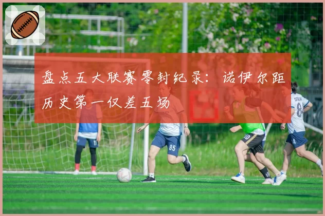 盘点五大联赛零封纪录:诺伊尔距历史第一仅差五场