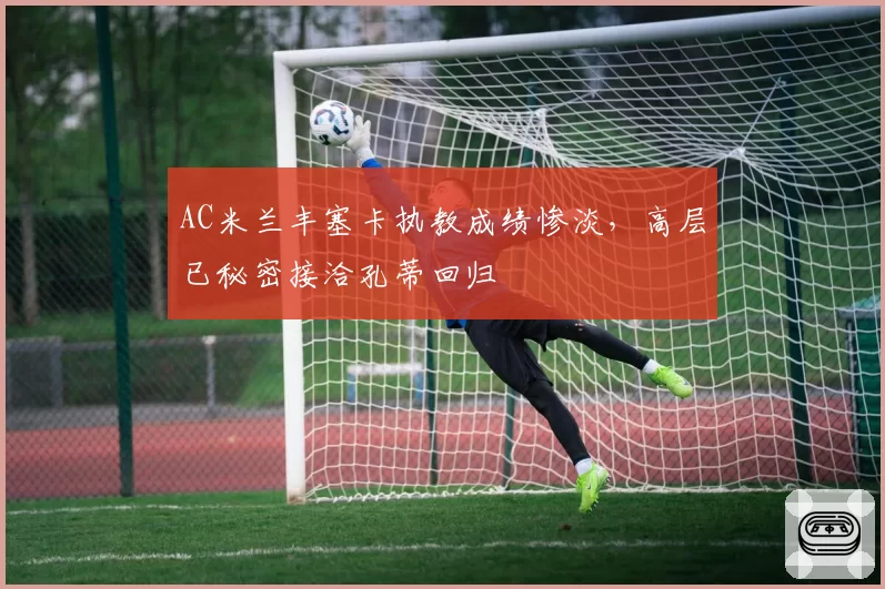 AC米兰丰塞卡执教成绩惨淡，高层已秘密接洽孔蒂回归