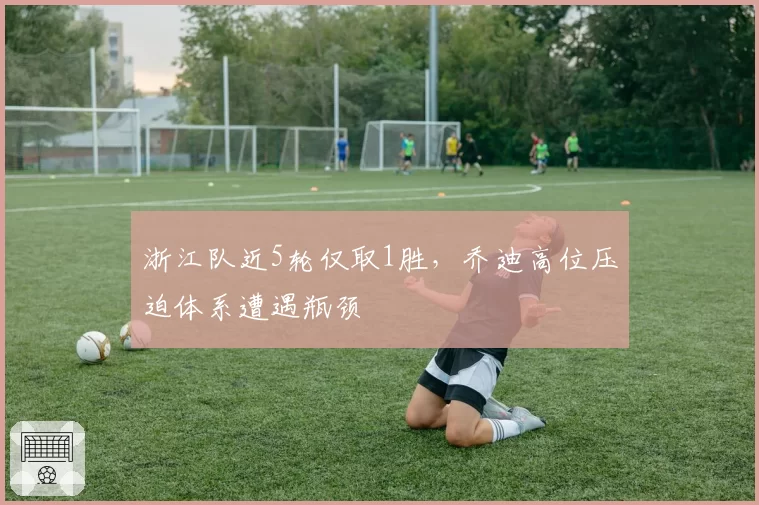 浙江队近5轮仅取1胜，乔迪高位压迫体系遭遇瓶颈