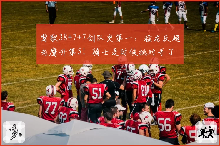 莺歌38+7+7创队史第一,猛龙反超老鹰升第5!骑士是时候挑对手了