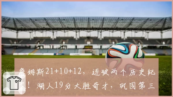 詹姆斯21+10+12，连破两个历史纪录！湖人19分大胜奇才，巩固第三