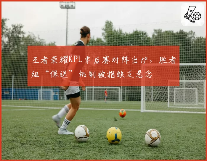王者荣耀KPL季后赛对阵出炉，胜者组“保送”机制被指缺乏悬念